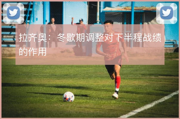 拉齐奥:冬歇期调整对下半程战绩的作用