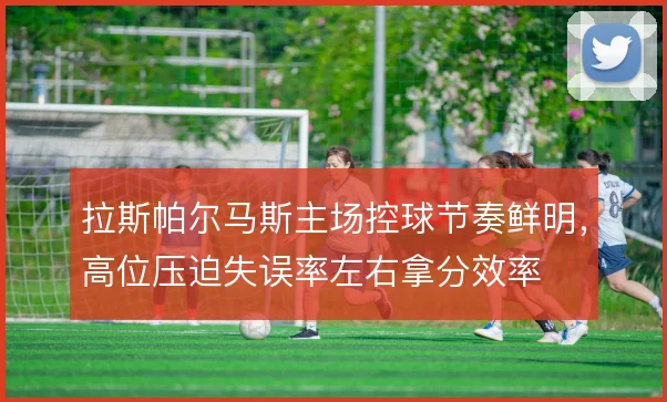 拉斯帕尔马斯主场控球节奏鲜明，高位压迫失误率左右拿分效率