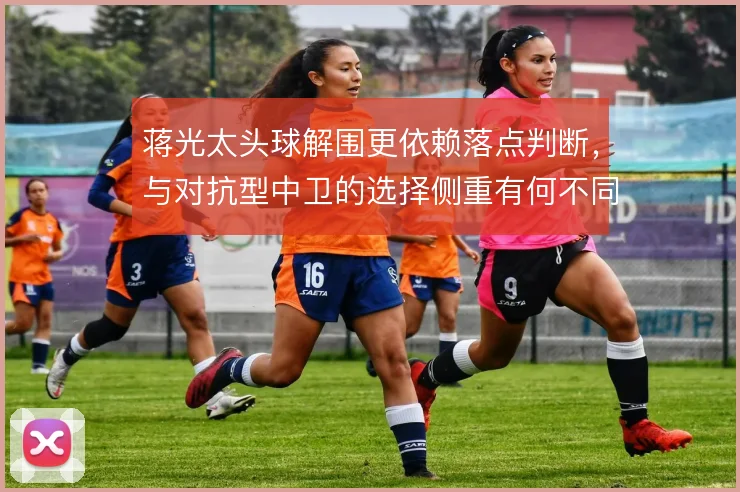 蒋光太头球解围更依赖落点判断，与对抗型中卫的选择侧重有何不同