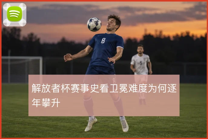 解放者杯赛事史看卫冕难度为何逐年攀升