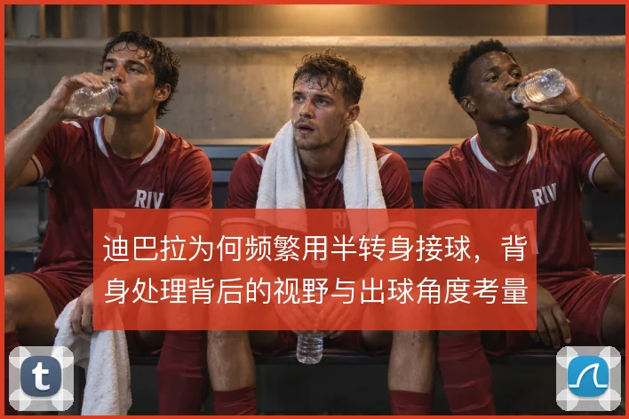 迪巴拉为何频繁用半转身接球，背身处理背后的视野与出球角度考量