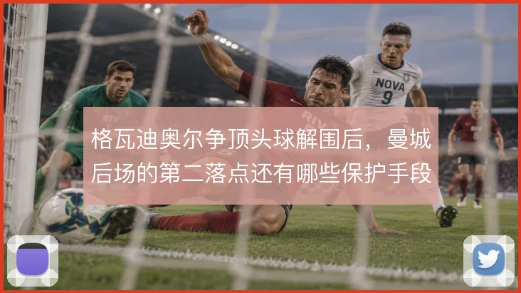 格瓦迪奥尔争顶头球解围后，曼城后场的第二落点还有哪些保护手段