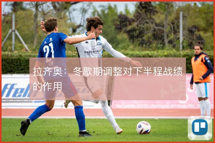拉齐奥:冬歇期调整对下半程战绩的作用