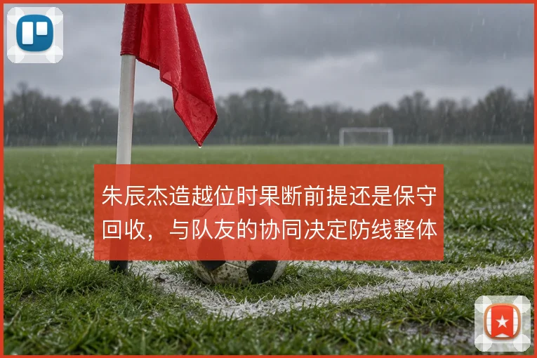 朱辰杰造越位时果断前提还是保守回收，与队友的协同决定防线整体风险