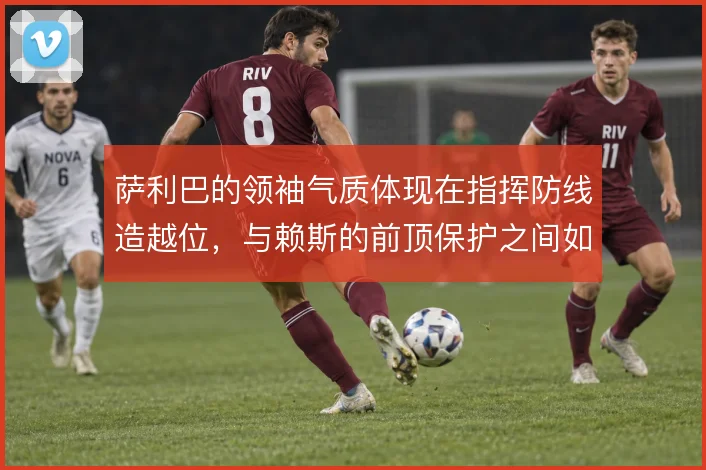 萨利巴的领袖气质体现在指挥防线造越位，与赖斯的前顶保护之间如何权衡