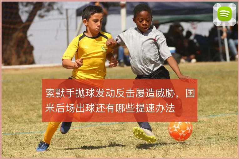 索默手抛球发动反击屡造威胁，国米后场出球还有哪些提速办法