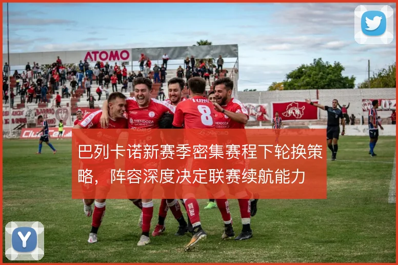 巴列卡诺新赛季密集赛程下轮换策略，阵容深度决定联赛续航能力