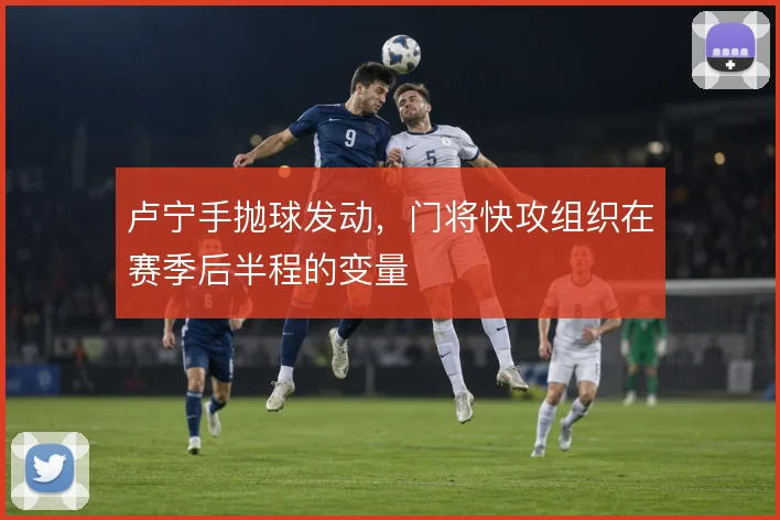 卢宁手抛球发动，门将快攻组织在赛季后半程的变量