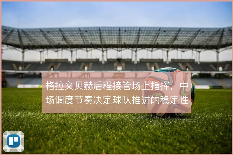 格拉文贝赫后程接管场上指挥，中场调度节奏决定球队推进的稳定性