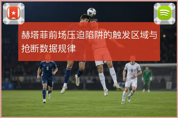 赫塔菲前场压迫陷阱的触发区域与抢断数据规律