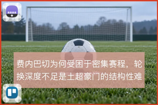 费内巴切为何受困于密集赛程，轮换深度不足是土超豪门的结构性难题