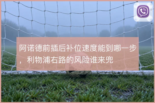 阿诺德前插后补位速度能到哪一步,利物浦右路的风险谁来兜