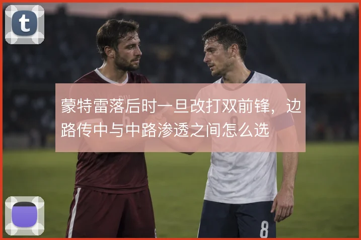 蒙特雷落后时一旦改打双前锋，边路传中与中路渗透之间怎么选