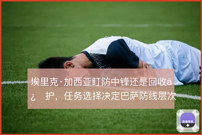 埃里克·加西亚盯防中锋还是回收保护，任务选择决定巴萨防线层次