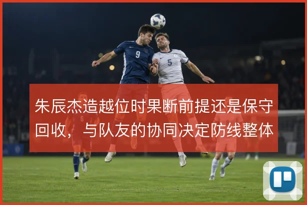朱辰杰造越位时果断前提还是保守回收，与队友的协同决定防线整体风险