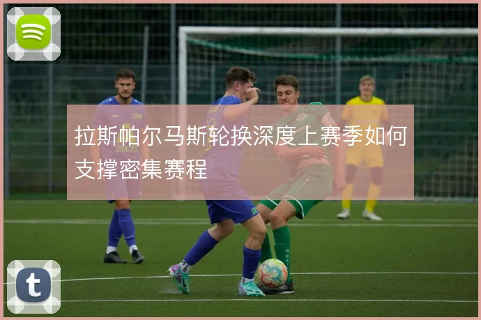 拉斯帕尔马斯轮换深度上赛季如何支撑密集赛程